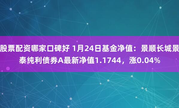 股票配资哪家口碑好 1月24日基金净值：景顺长城景泰纯利债券A最新净值1.1744，涨0.04%