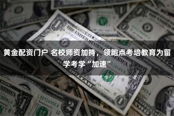 黄金配资门户 名校师资加持，领跑点考培教育为留学考学“加速”