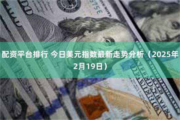 配资平台排行 今日美元指数最新走势分析（2025年2月19日）