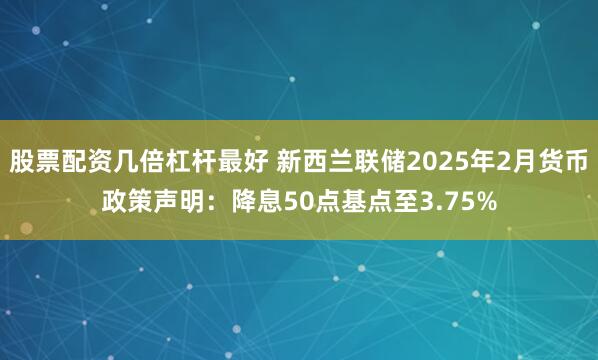 股票配资几倍杠杆最好 新西兰联储2025年2月货币政策声明：降息50点基点至3.75%