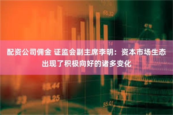 配资公司佣金 证监会副主席李明：资本市场生态出现了积极向好的诸多变化