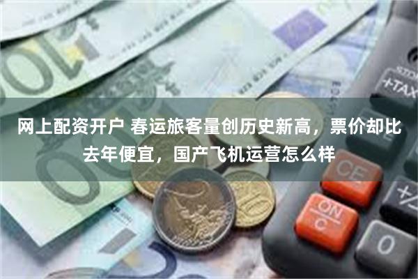 网上配资开户 春运旅客量创历史新高，票价却比去年便宜，国产飞机运营怎么样