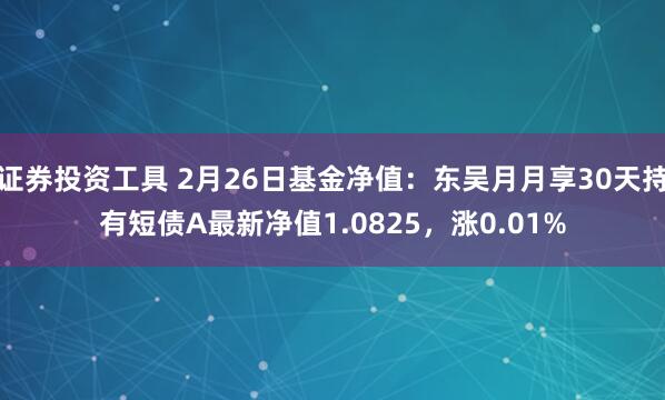 证券投资工具 2月26日基金净值：东吴月月享30天持有短债A最新净值1.0825，涨0.01%