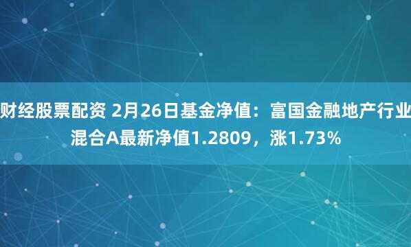 财经股票配资 2月26日基金净值：富国金融地产行业混合A最新净值1.2809，涨1.73%