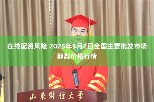 在线配资风险 2025年3月2日全国主要批发市场酥梨价格行情