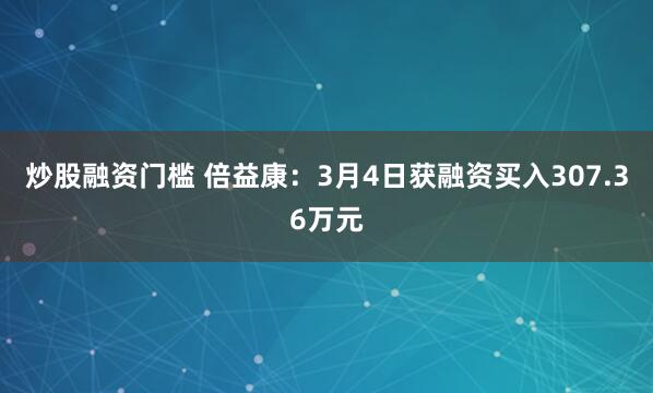 炒股融资门槛 倍益康：3月4日获融资买入307.36万元