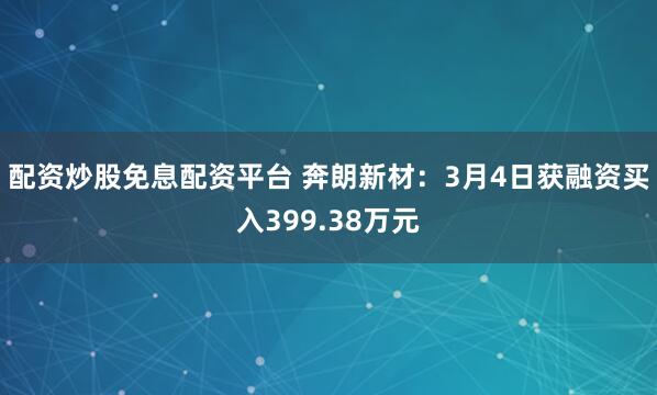 配资炒股免息配资平台 奔朗新材：3月4日获融资买入399.38万元