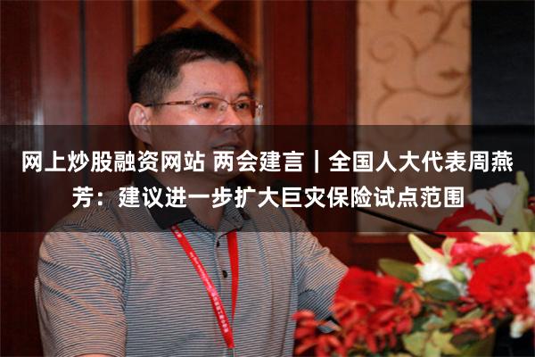 网上炒股融资网站 两会建言｜全国人大代表周燕芳：建议进一步扩大巨灾保险试点范围