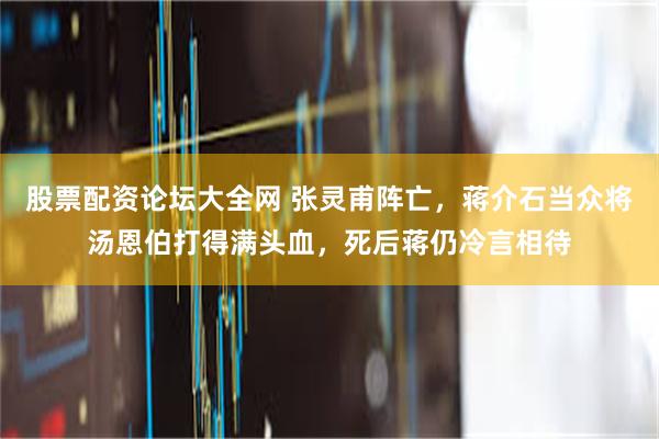 股票配资论坛大全网 张灵甫阵亡，蒋介石当众将汤恩伯打得满头血，死后蒋仍冷言相待