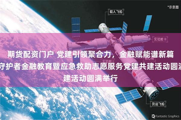 期货配资门户 党建引领聚合力，金融赋能谱新篇 平安守护者金融教育暨应急救助志愿服务党建共建活动圆满举行