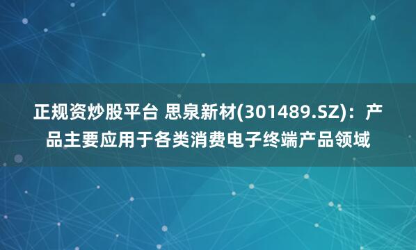 正规资炒股平台 思泉新材(301489.SZ)：产品主要应用于各类消费电子终端产品领域