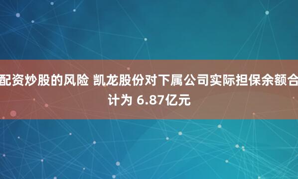 配资炒股的风险 凯龙股份对下属公司实际担保余额合计为 6.87亿元