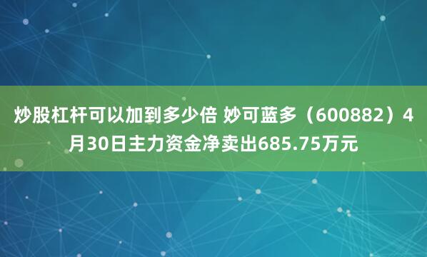 炒股杠杆可以加到多少倍 妙可蓝多（600882）4月30日主力资金净卖出685.75万元