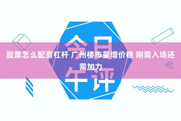 股票怎么配资杠杆 广州楼市量增价稳 刚需入场还需加力
